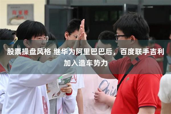 股票操盘风格 继华为阿里巴巴后，百度联手吉利加入造车势力
