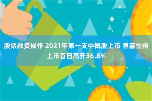 股票融资操作 2021年第一支中概股上市 亘喜生物上市首日高开36.8%
