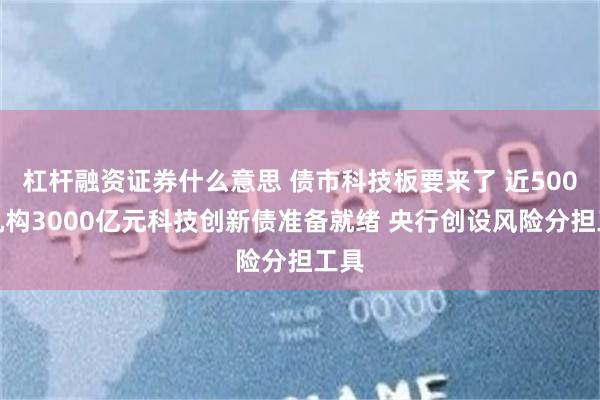 杠杆融资证券什么意思 债市科技板要来了 近500家机构3000亿元科技创新债准备就绪 央行创设风险分担工具