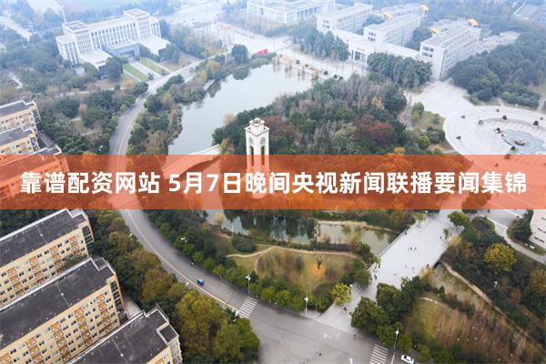 靠谱配资网站 5月7日晚间央视新闻联播要闻集锦