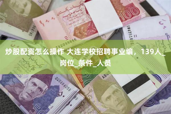 炒股配资怎么操作 大连学校招聘事业编，139人_岗位_条件_人员