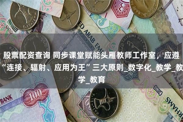 股票配资查询 同步课堂赋能头雁教师工作室，应遵循“连接、辐射、应用为王”三大原则_数字化_教学_教育