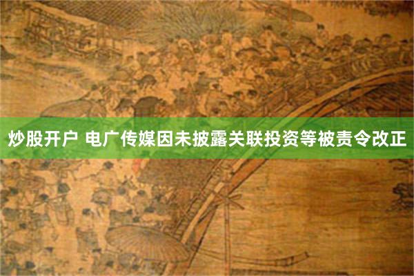 炒股开户 电广传媒因未披露关联投资等被责令改正
