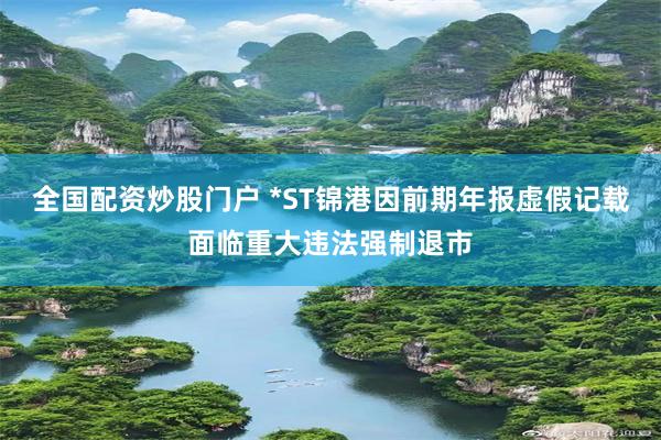 全国配资炒股门户 *ST锦港因前期年报虚假记载面临重大违法强制退市