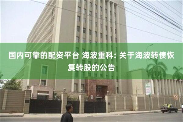 国内可靠的配资平台 海波重科: 关于海波转债恢复转股的公告