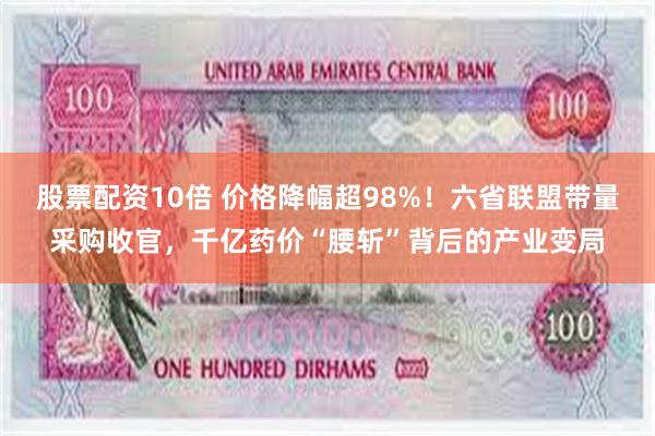 股票配资10倍 价格降幅超98%！六省联盟带量采购收官，千亿药价“腰斩”背后的产业变局