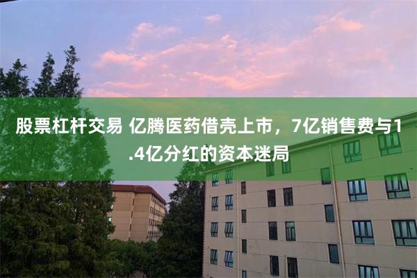 股票杠杆交易 亿腾医药借壳上市，7亿销售费与1.4亿分红的资本迷局