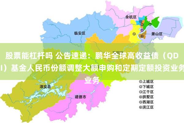 股票能杠杆吗 公告速递：鹏华全球高收益债（QDII）基金人民币份额调整大额申购和定期定额投资业务