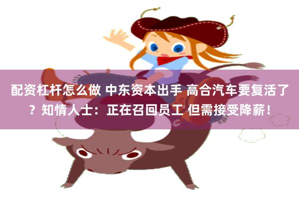 配资杠杆怎么做 中东资本出手 高合汽车要复活了？知情人士：正在召回员工 但需接受降薪！