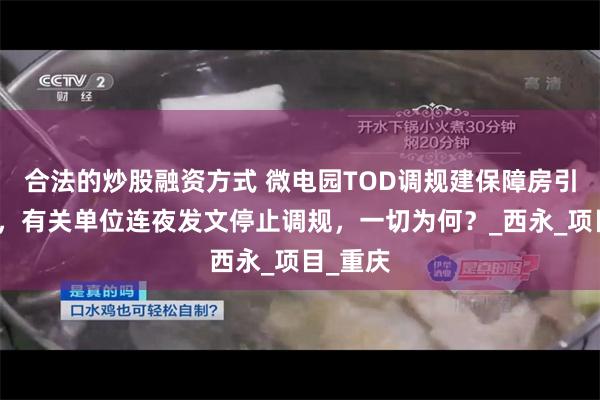合法的炒股融资方式 微电园TOD调规建保障房引发争议，有关单位连夜发文停止调规，一切为何？_西永_项目_重庆