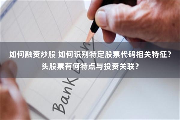 如何融资炒股 如何识别特定股票代码相关特征？头股票有何特点与投资关联？
