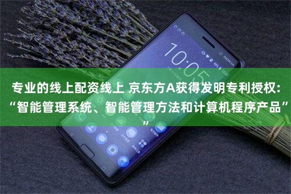 专业的线上配资线上 京东方A获得发明专利授权: “智能管理系统、智能管理方法和计算机程序产品”