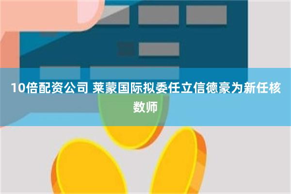 10倍配资公司 莱蒙国际拟委任立信德豪为新任核数师
