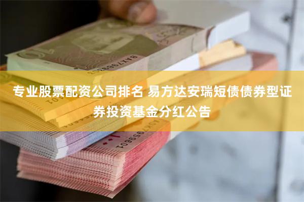 专业股票配资公司排名 易方达安瑞短债债券型证券投资基金分红公告