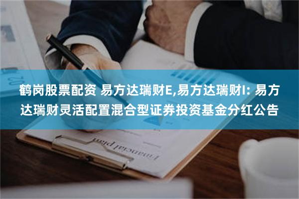 鹤岗股票配资 易方达瑞财E,易方达瑞财I: 易方达瑞财灵活配置混合型证券投资基金分红公告