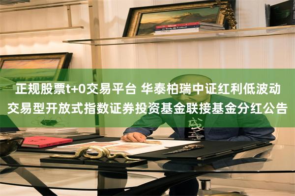 正规股票t+0交易平台 华泰柏瑞中证红利低波动交易型开放式指数证券投资基金联接基金分红公告