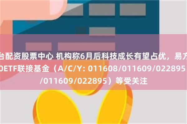 平台配资股票中心 机构称6月后科技成长有望占优，易方达上证科创50ETF联接基金（A/C/Y: 011608/011609/022895）等受关注