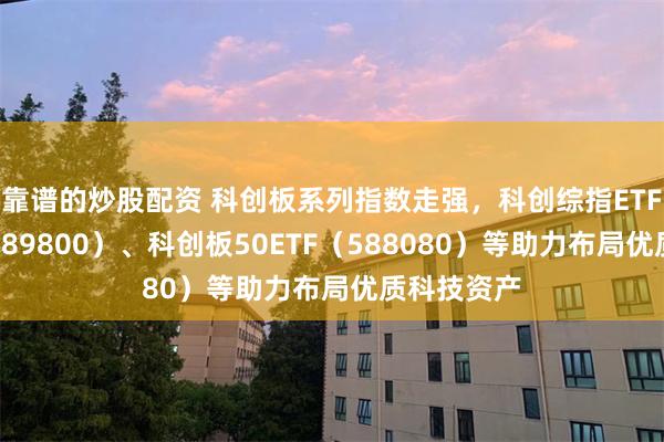 靠谱的炒股配资 科创板系列指数走强，科创综指ETF易方达（589800）、科创板50ETF（588080）等助力布局优质科技资产
