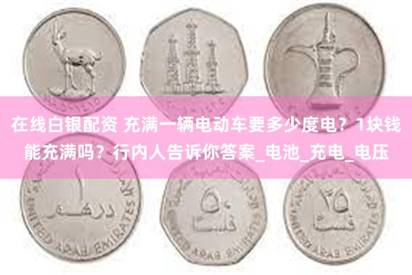 在线白银配资 充满一辆电动车要多少度电？1块钱能充满吗？行内人告诉你答案_电池_充电_电压