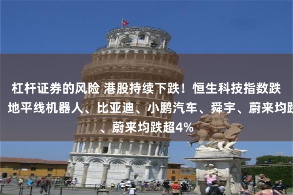 杠杆证券的风险 港股持续下跌！恒生科技指数跌超2%，地平线机器人、比亚迪、小鹏汽车、舜宇、蔚来均跌超4%