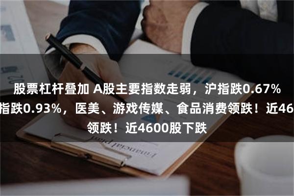 股票杠杆叠加 A股主要指数走弱，沪指跌0.67%，创业板指跌0.93%，医美、游戏传媒、食品消费领跌！近4600股下跌