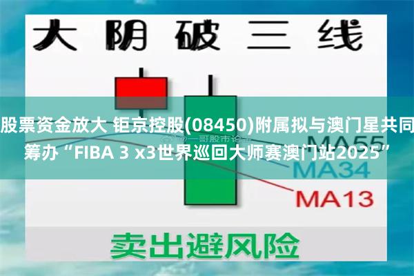 股票资金放大 钜京控股(08450)附属拟与澳门星共同筹办“FIBA 3 x3世界巡回大师赛澳门站2025”