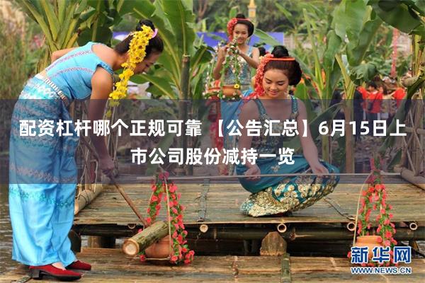 配资杠杆哪个正规可靠 【公告汇总】6月15日上市公司股份减持一览