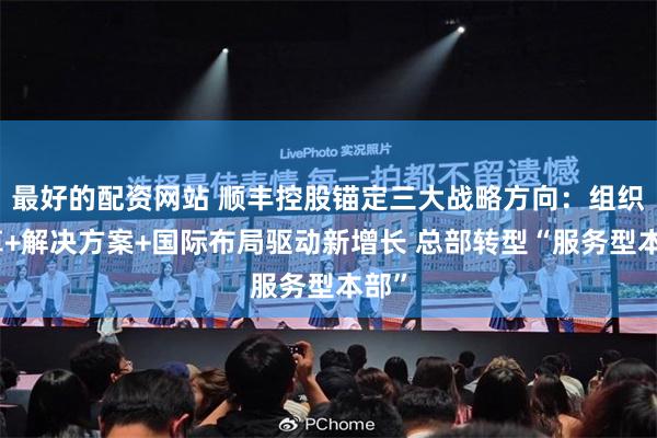 最好的配资网站 顺丰控股锚定三大战略方向：组织变革+解决方案+国际布局驱动新增长 总部转型“服务型本部”