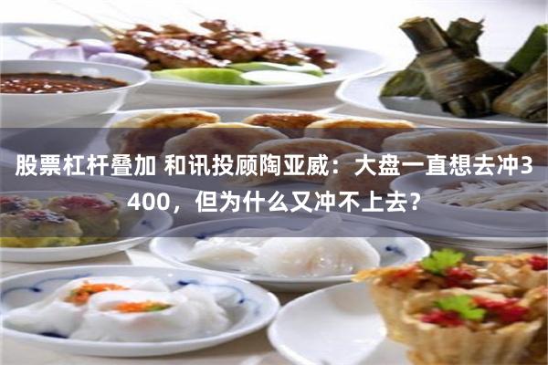 股票杠杆叠加 和讯投顾陶亚威：大盘一直想去冲3400，但为什么又冲不上去？