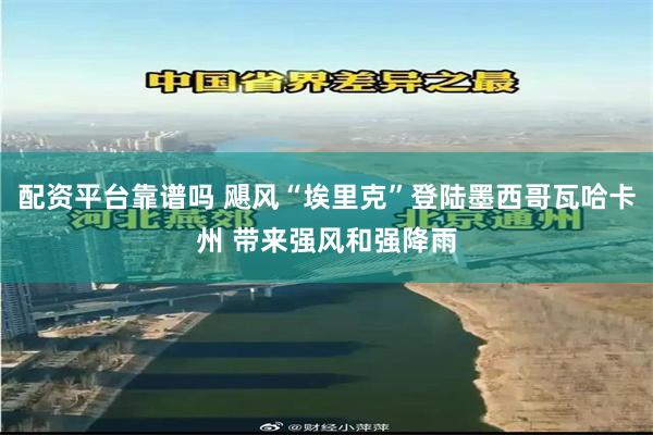 配资平台靠谱吗 飓风“埃里克”登陆墨西哥瓦哈卡州 带来强风和强降雨
