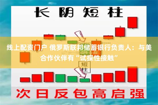 线上配资门户 俄罗斯联邦储蓄银行负责人：与美合作伙伴有“试探性接触”