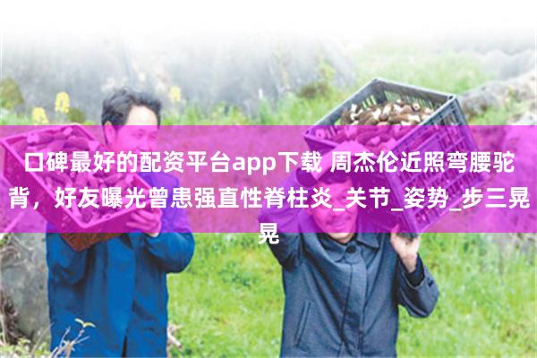 口碑最好的配资平台app下载 周杰伦近照弯腰驼背，好友曝光曾患强直性脊柱炎_关节_姿势_步三晃