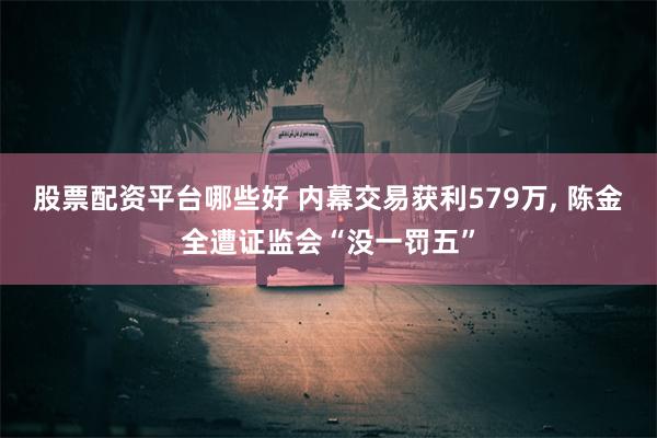股票配资平台哪些好 内幕交易获利579万, 陈金全遭证监会“没一罚五”