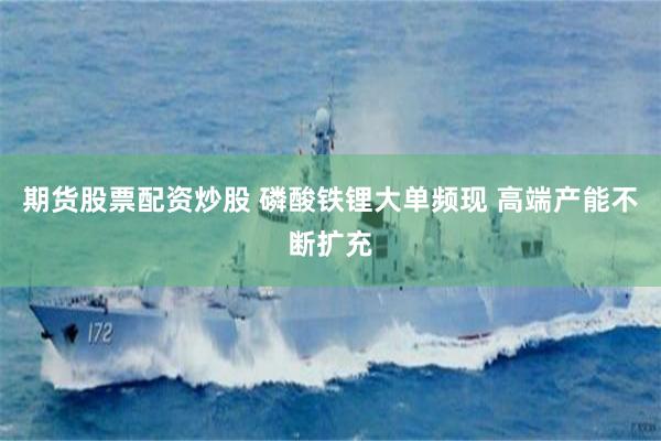 期货股票配资炒股 磷酸铁锂大单频现 高端产能不断扩充
