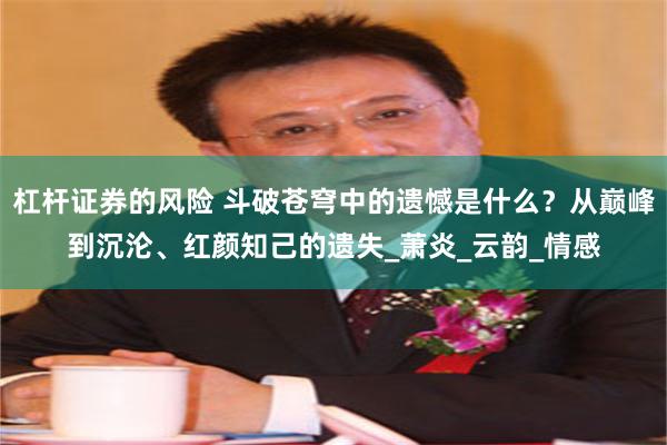 杠杆证券的风险 斗破苍穹中的遗憾是什么？从巅峰到沉沦、红颜知己的遗失_萧炎_云韵_情感