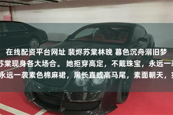 在线配资平台网址 裴烬苏棠林晚 暮色沉舟溺旧梦 此后数日，裴烬高调携苏棠现身各大场合。 她拒穿高定，不戴珠宝，永远一袭素色棉麻裙，黑长直或高马尾，素面朝天，宛_林晚心_貔貅_妹妹