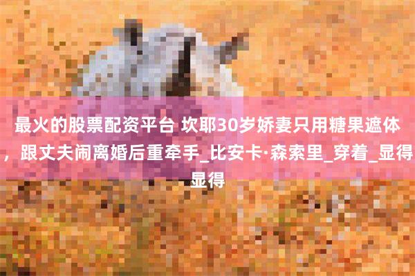 最火的股票配资平台 坎耶30岁娇妻只用糖果遮体，跟丈夫闹离婚后重牵手_比安卡·森索里_穿着_显得