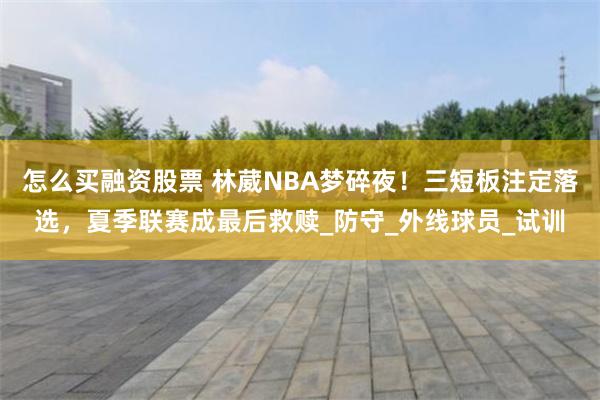 怎么买融资股票 林葳NBA梦碎夜！三短板注定落选，夏季联赛成最后救赎_防守_外线球员_试训