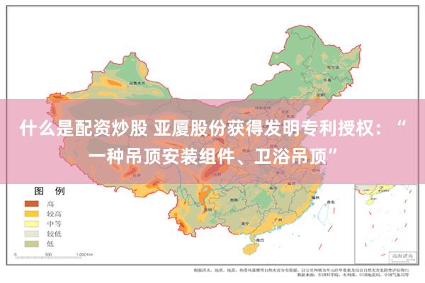 什么是配资炒股 亚厦股份获得发明专利授权：“一种吊顶安装组件、卫浴吊顶”