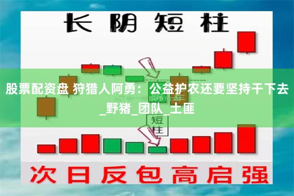 股票配资盘 狩猎人阿勇：公益护农还要坚持干下去_野猪_团队_土匪