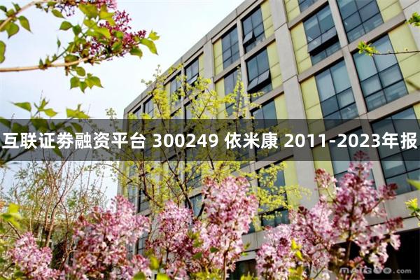 互联证劵融资平台 300249 依米康 2011-2023年报