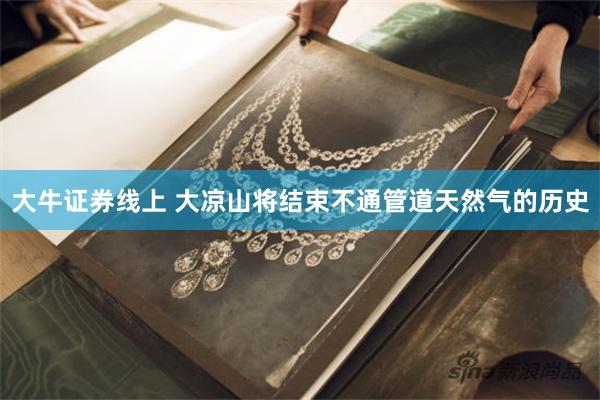 大牛证券线上 大凉山将结束不通管道天然气的历史