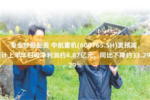 专业炒股配资 中航重机(600765.SH)发预减，预计上半年归母净利润约4.87亿元，同比下降约33.29%