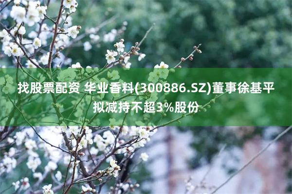 找股票配资 华业香料(300886.SZ)董事徐基平拟减持不超3%股份