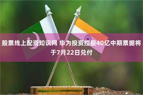 股票线上配资知识网 华为投资控股40亿中期票据将于7月22日兑付