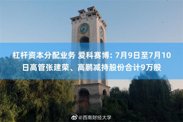 杠杆资本分配业务 爱科赛博: 7月9日至7月10日高管张建荣、高鹏减持股份合计9万股