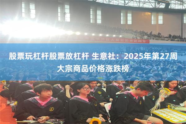 股票玩杠杆股票放杠杆 生意社：2025年第27周大宗商品价格涨跌榜
