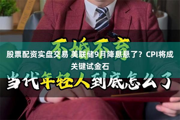 股票配资实盘交易 美联储9月降息悬了？CPI将成关键试金石