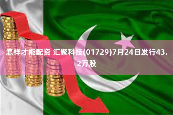 怎样才能配资 汇聚科技(01729)7月24日发行43.2万股