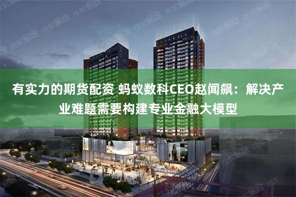 有实力的期货配资 蚂蚁数科CEO赵闻飙：解决产业难题需要构建专业金融大模型